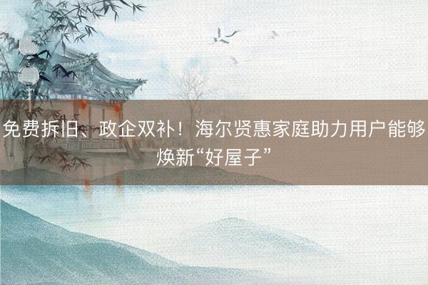 免费拆旧、政企双补！海尔贤惠家庭助力用户能够焕新“好屋子”