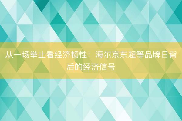 从一场举止看经济韧性：海尔京东超等品牌日背后的经济信号