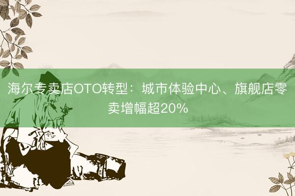 海尔专卖店OTO转型：城市体验中心、旗舰店零卖增幅超20%