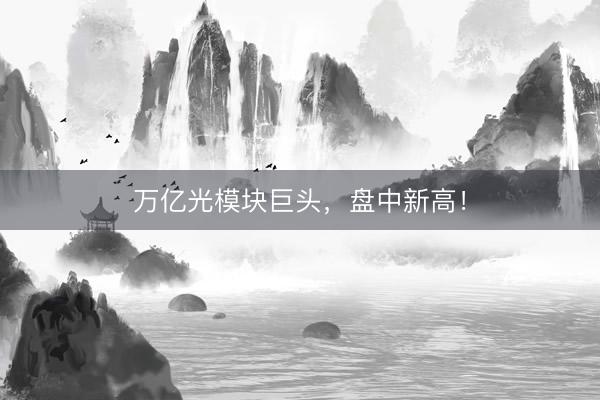 万亿光模块巨头,盘中新高!