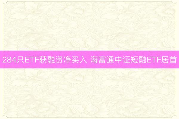 284只ETF获融资净买入 海富通中证短融ETF居首