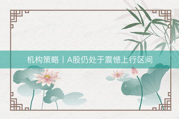 机构策略丨A股仍处于震憾上行区间