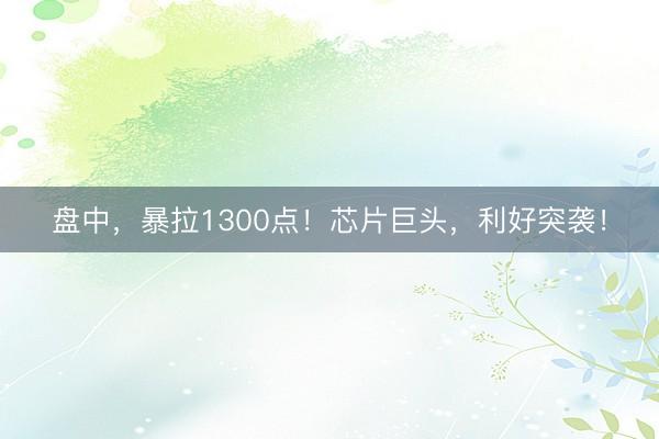 盘中，暴拉1300点！芯片巨头，利好突袭！