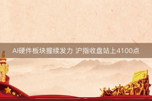 AI硬件板块握续发力 沪指收盘站上4100点