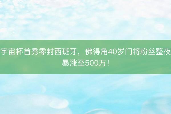 宇宙杯首秀零封西班牙，佛得角40岁门将粉丝整夜暴涨至500万！