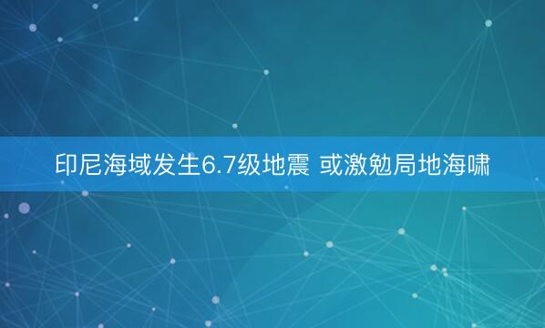 印尼海域发生6.7级地震 或激勉局地海啸