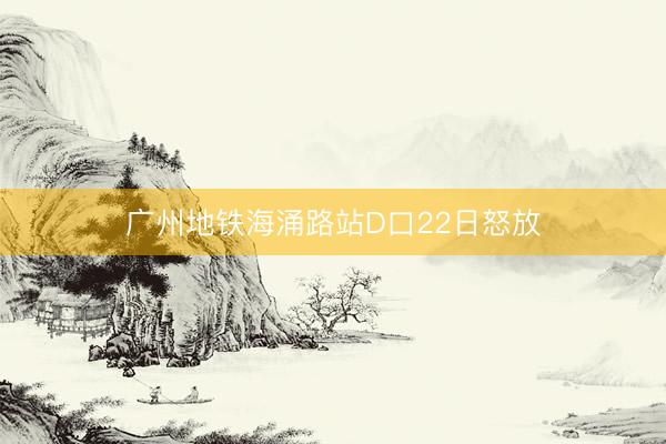 广州地铁海涌路站D口22日怒放