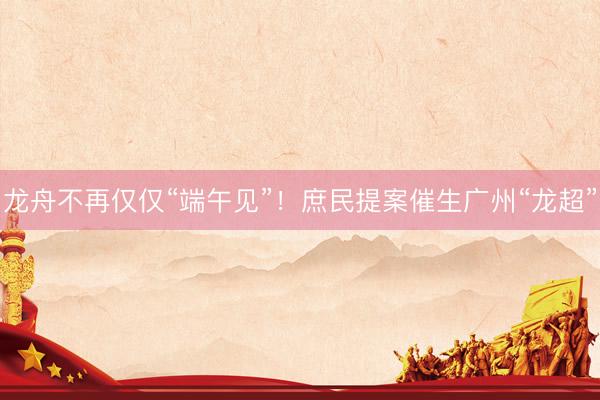 龙舟不再仅仅“端午见”！庶民提案催生广州“龙超”