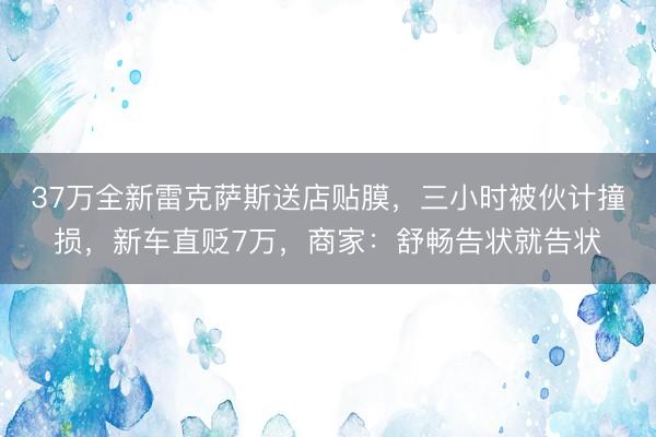 37万全新雷克萨斯送店贴膜，三小时被伙计撞损，新车直贬7万，商家：舒畅告状就告状