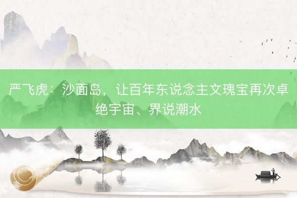 严飞虎：沙面岛，让百年东说念主文瑰宝再次卓绝宇宙、界说潮水