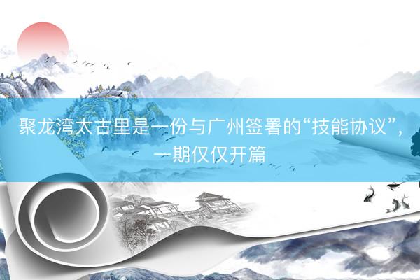聚龙湾太古里是一份与广州签署的“技能协议”，一期仅仅开篇