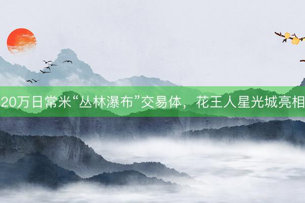 20万日常米“丛林瀑布”交易体，花王人星光城亮相
