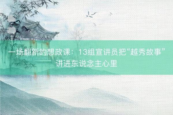一场翻新的想政课：13组宣讲员把“越秀故事”讲进东说念主心里