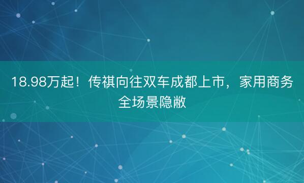18.98万起！传祺向往双车成都上市，家用商务全场景隐敝
