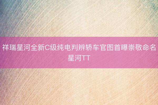 祥瑞星河全新C级纯电判辨轿车官图首曝崇敬命名星河TT